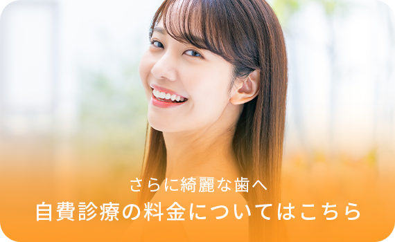 さらに綺麗な歯へ 自費診療の料金についてはこちら